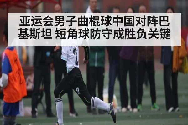 亚运会男子曲棍球中国对阵巴基斯坦 短角球防守成胜负关键