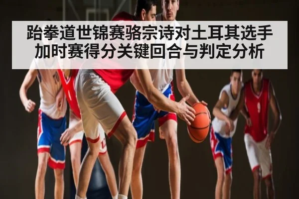 跆拳道世锦赛骆宗诗对土耳其选手加时赛得分关键回合与判定分析